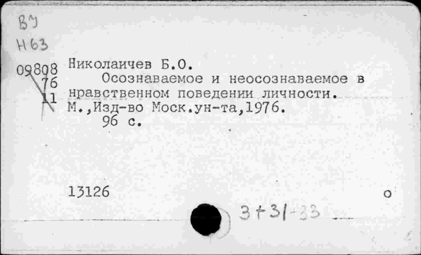 ﻿№
Николаичев Б.О.
Осознаваемое и неосознаваемое в нравственном поведении личности. М,,Изд-во Моск.ун-та,1976.
96 с.
15126
о